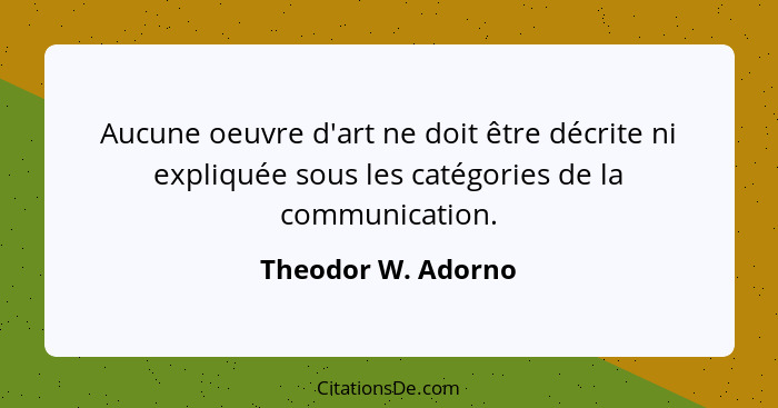 Aucune oeuvre d'art ne doit être décrite ni expliquée sous les catégories de la communication.... - Theodor W. Adorno