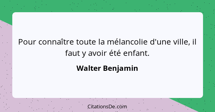 Pour connaître toute la mélancolie d'une ville, il faut y avoir été enfant.... - Walter Benjamin