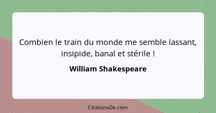 Combien le train du monde me semble lassant, insipide, banal et stérile !... - William Shakespeare