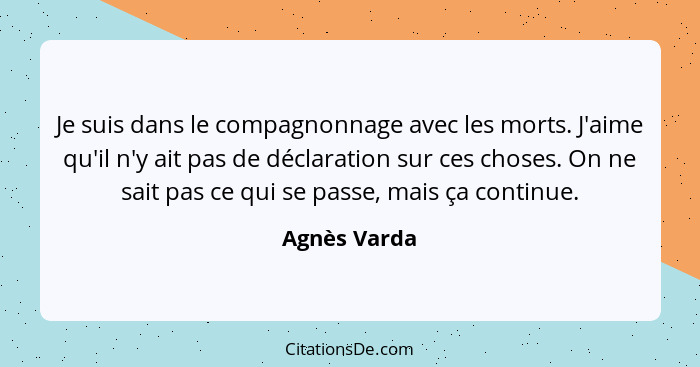 Je suis dans le compagnonnage avec les morts. J'aime qu'il n'y ait pas de déclaration sur ces choses. On ne sait pas ce qui se passe, ma... - Agnès Varda