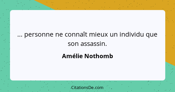 ... personne ne connaît mieux un individu que son assassin.... - Amélie Nothomb