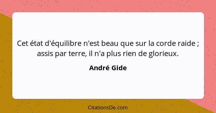 Cet état d'équilibre n'est beau que sur la corde raide ; assis par terre, il n'a plus rien de glorieux.... - André Gide