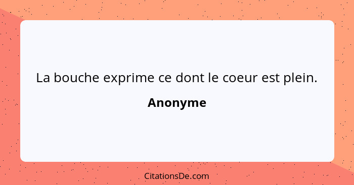 La bouche exprime ce dont le coeur est plein.... - Anonyme