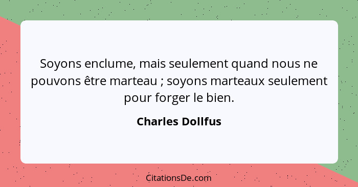 Soyons enclume, mais seulement quand nous ne pouvons être marteau ; soyons marteaux seulement pour forger le bien.... - Charles Dollfus