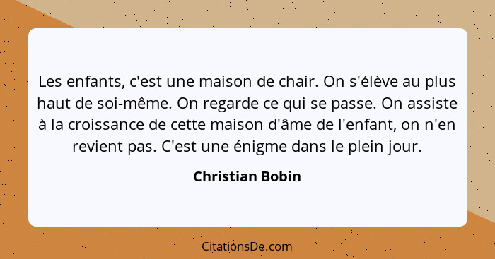 Les enfants, c'est une maison de chair. On s'élève au plus haut de soi-même. On regarde ce qui se passe. On assiste à la croissance... - Christian Bobin