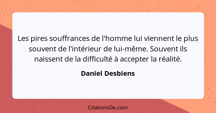 Les pires souffrances de l'homme lui viennent le plus souvent de l'intérieur de lui-même. Souvent ils naissent de la difficulté à ac... - Daniel Desbiens