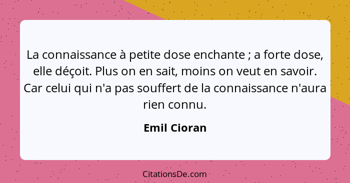 La connaissance à petite dose enchante ; a forte dose, elle déçoit. Plus on en sait, moins on veut en savoir. Car celui qui n'a pas... - Emil Cioran