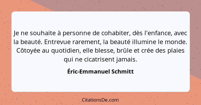 Je ne souhaite à personne de cohabiter, dès l'enfance, avec la beauté. Entrevue rarement, la beauté illumine le monde. Côtoyée... - Éric-Emmanuel Schmitt