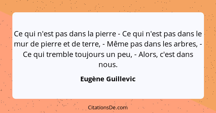 Ce qui n'est pas dans la pierre - Ce qui n'est pas dans le mur de pierre et de terre, - Même pas dans les arbres, - Ce qui tremble... - Eugène Guillevic