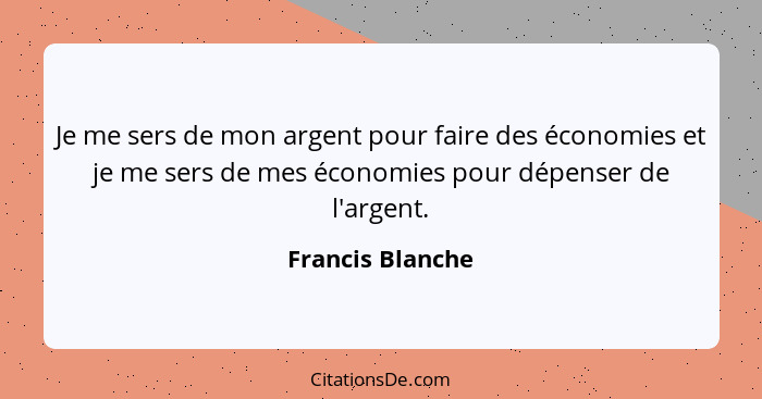 Je me sers de mon argent pour faire des économies et je me sers de mes économies pour dépenser de l'argent.... - Francis Blanche