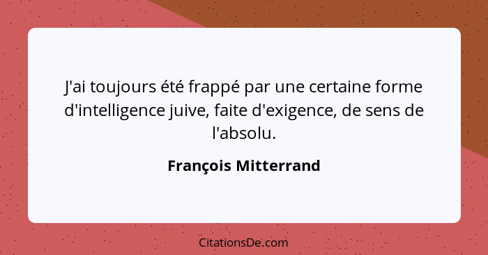 J'ai toujours été frappé par une certaine forme d'intelligence juive, faite d'exigence, de sens de l'absolu.... - François Mitterrand