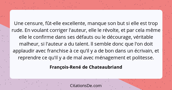 Une censure, fût-elle excellente, manque son but si elle est trop rude. En voulant corriger l'auteur, elle le révolte... - François-René de Chateaubriand