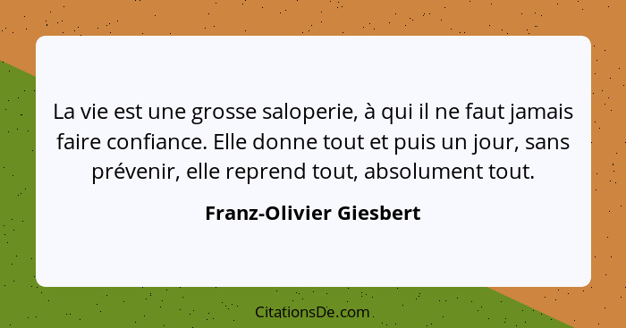 La vie est une grosse saloperie, à qui il ne faut jamais faire confiance. Elle donne tout et puis un jour, sans prévenir, ell... - Franz-Olivier Giesbert