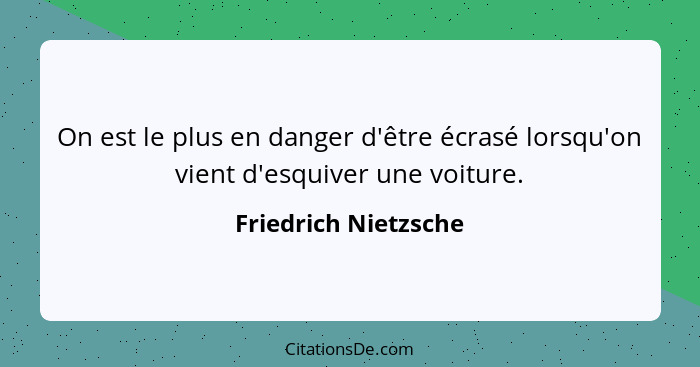 On est le plus en danger d'être écrasé lorsqu'on vient d'esquiver une voiture.... - Friedrich Nietzsche