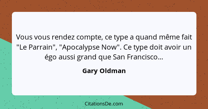 Vous vous rendez compte, ce type a quand même fait "Le Parrain", "Apocalypse Now". Ce type doit avoir un égo aussi grand que San Francis... - Gary Oldman