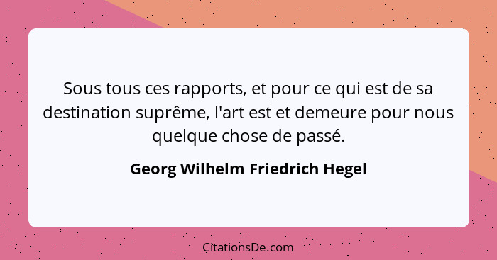 Sous tous ces rapports, et pour ce qui est de sa destination suprême, l'art est et demeure pour nous quelque chose de... - Georg Wilhelm Friedrich Hegel