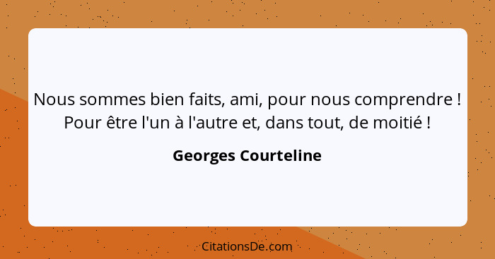 Nous sommes bien faits, ami, pour nous comprendre ! Pour être l'un à l'autre et, dans tout, de moitié !... - Georges Courteline