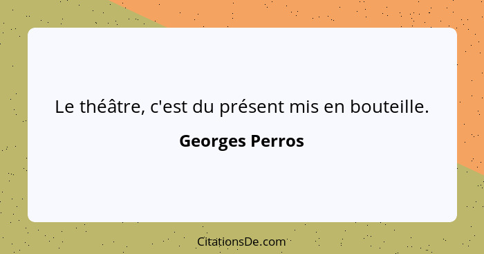 Le théâtre, c'est du présent mis en bouteille.... - Georges Perros