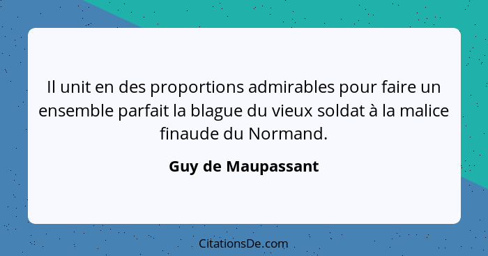 Il unit en des proportions admirables pour faire un ensemble parfait la blague du vieux soldat à la malice finaude du Normand.... - Guy de Maupassant