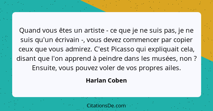 Quand vous êtes un artiste - ce que je ne suis pas, je ne suis qu'un écrivain -, vous devez commencer par copier ceux que vous admirez.... - Harlan Coben