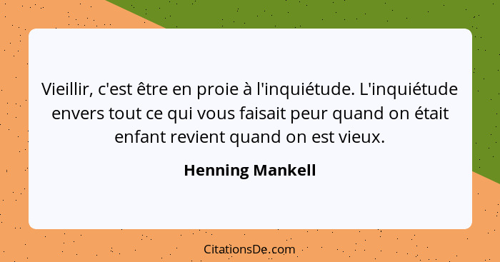 Vieillir, c'est être en proie à l'inquiétude. L'inquiétude envers tout ce qui vous faisait peur quand on était enfant revient quand... - Henning Mankell