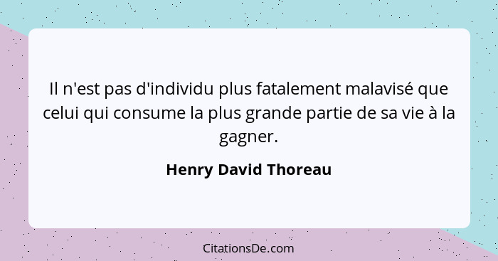 Il n'est pas d'individu plus fatalement malavisé que celui qui consume la plus grande partie de sa vie à la gagner.... - Henry David Thoreau