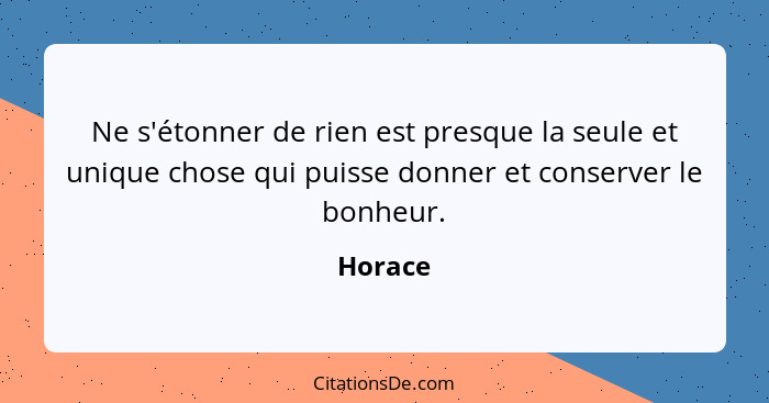 Ne s'étonner de rien est presque la seule et unique chose qui puisse donner et conserver le bonheur.... - Horace