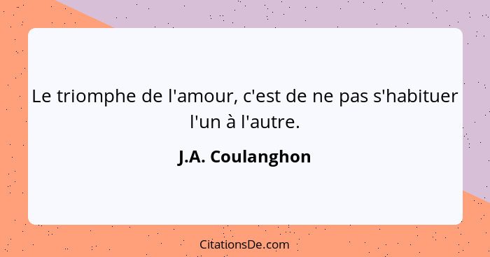 Le triomphe de l'amour, c'est de ne pas s'habituer l'un à l'autre.... - J.A. Coulanghon