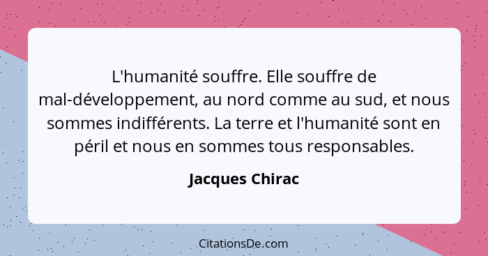 L'humanité souffre. Elle souffre de mal-développement, au nord comme au sud, et nous sommes indifférents. La terre et l'humanité sont... - Jacques Chirac