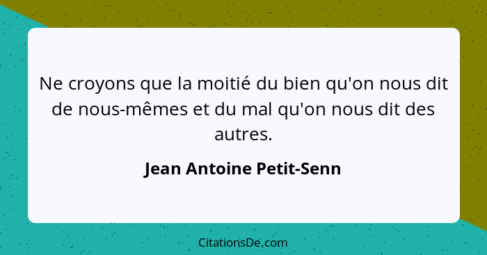 Ne croyons que la moitié du bien qu'on nous dit de nous-mêmes et du mal qu'on nous dit des autres.... - Jean Antoine Petit-Senn