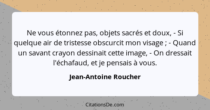 Ne vous étonnez pas, objets sacrés et doux, - Si quelque air de tristesse obscurcit mon visage ; - Quand un savant crayon... - Jean-Antoine Roucher