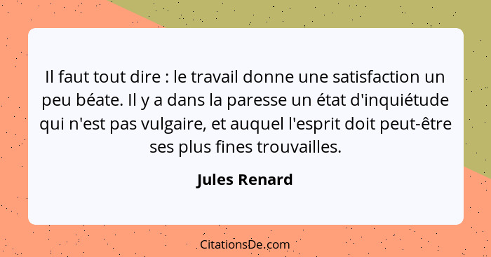 Il faut tout dire : le travail donne une satisfaction un peu béate. Il y a dans la paresse un état d'inquiétude qui n'est pas vulg... - Jules Renard