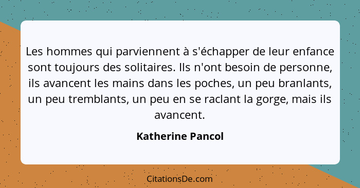 Les hommes qui parviennent à s'échapper de leur enfance sont toujours des solitaires. Ils n'ont besoin de personne, ils avancent le... - Katherine Pancol