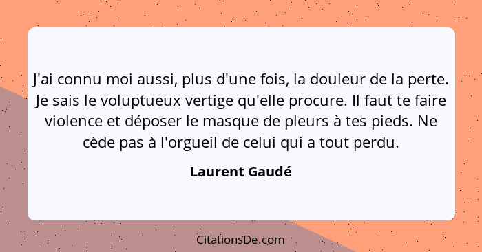 J'ai connu moi aussi, plus d'une fois, la douleur de la perte. Je sais le voluptueux vertige qu'elle procure. Il faut te faire violenc... - Laurent Gaudé