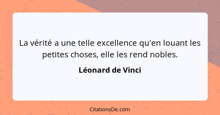 La vérité a une telle excellence qu'en louant les petites choses, elle les rend nobles.... - Léonard de Vinci