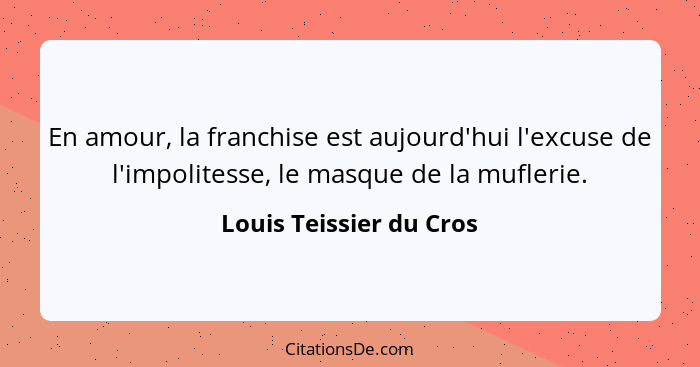 En amour, la franchise est aujourd'hui l'excuse de l'impolitesse, le masque de la muflerie.... - Louis Teissier du Cros