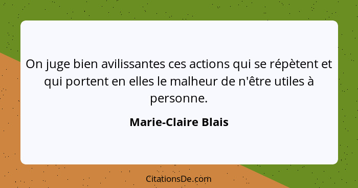 On juge bien avilissantes ces actions qui se répètent et qui portent en elles le malheur de n'être utiles à personne.... - Marie-Claire Blais