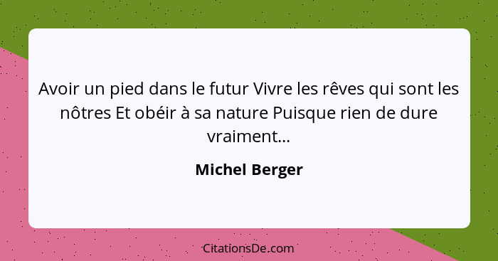 Avoir un pied dans le futur Vivre les rêves qui sont les nôtres Et obéir à sa nature Puisque rien de dure vraiment...... - Michel Berger