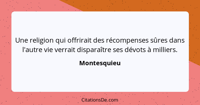 Une religion qui offrirait des récompenses sûres dans l'autre vie verrait disparaître ses dévots à milliers.... - Montesquieu