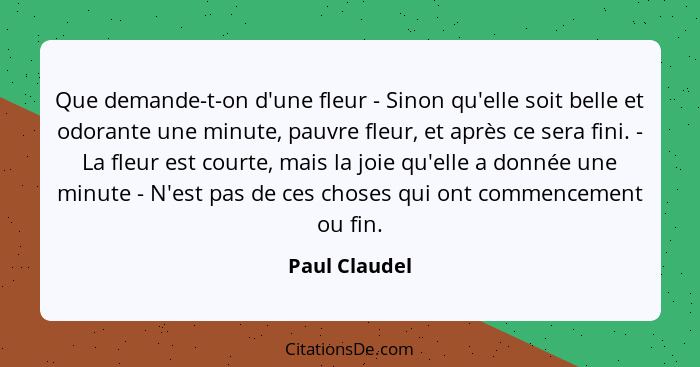 Que demande-t-on d'une fleur - Sinon qu'elle soit belle et odorante une minute, pauvre fleur, et après ce sera fini. - La fleur est cou... - Paul Claudel