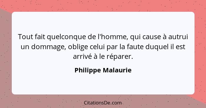 Tout fait quelconque de l'homme, qui cause à autrui un dommage, oblige celui par la faute duquel il est arrivé à le réparer.... - Philippe Malaurie