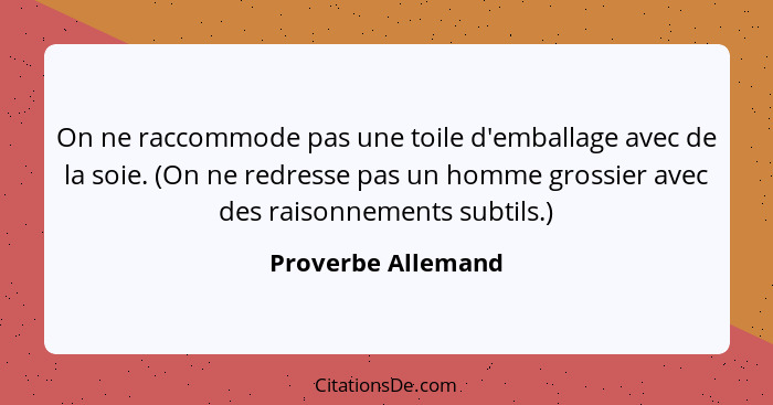 On ne raccommode pas une toile d'emballage avec de la soie. (On ne redresse pas un homme grossier avec des raisonnements subtils.)... - Proverbe Allemand