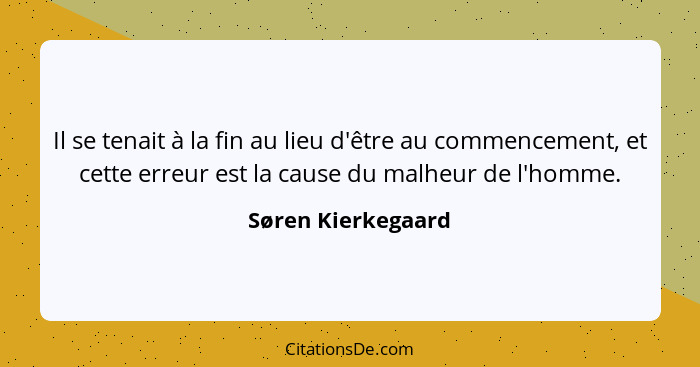 Il se tenait à la fin au lieu d'être au commencement, et cette erreur est la cause du malheur de l'homme.... - Søren Kierkegaard