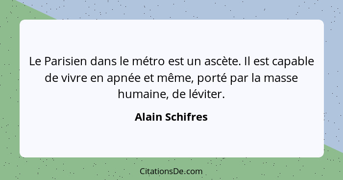 Le Parisien dans le métro est un ascète. Il est capable de vivre en apnée et même, porté par la masse humaine, de léviter.... - Alain Schifres