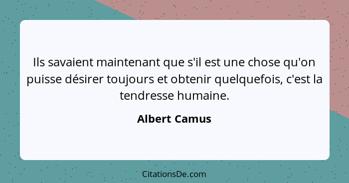 Ils savaient maintenant que s'il est une chose qu'on puisse désirer toujours et obtenir quelquefois, c'est la tendresse humaine.... - Albert Camus