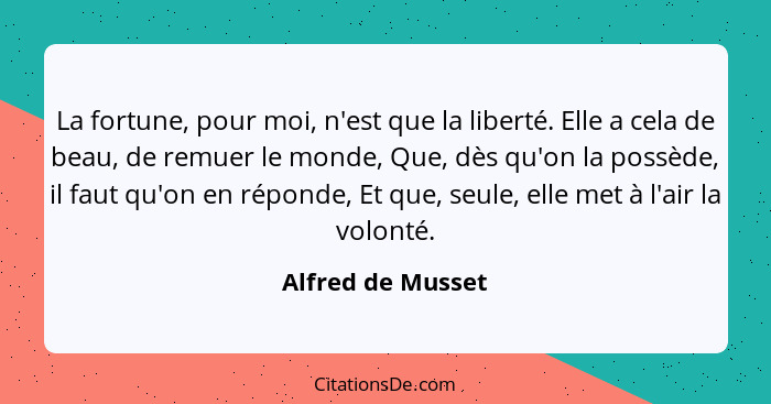 La fortune, pour moi, n'est que la liberté. Elle a cela de beau, de remuer le monde, Que, dès qu'on la possède, il faut qu'on en ré... - Alfred de Musset