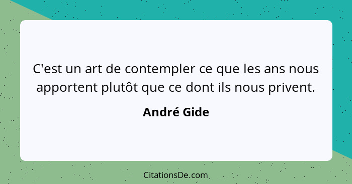 C'est un art de contempler ce que les ans nous apportent plutôt que ce dont ils nous privent.... - André Gide