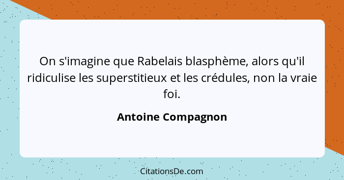 On s'imagine que Rabelais blasphème, alors qu'il ridiculise les superstitieux et les crédules, non la vraie foi.... - Antoine Compagnon