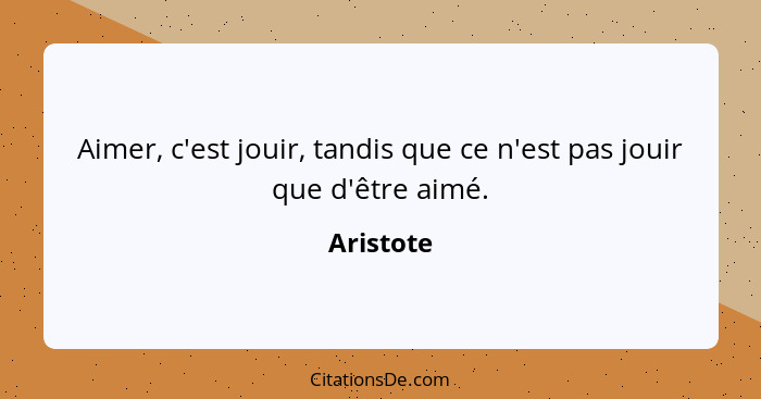 Aimer, c'est jouir, tandis que ce n'est pas jouir que d'être aimé.... - Aristote