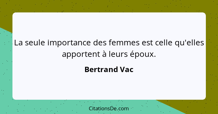 La seule importance des femmes est celle qu'elles apportent à leurs époux.... - Bertrand Vac